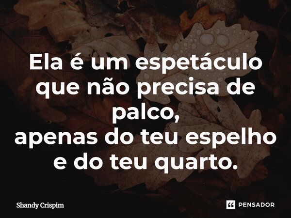 ⁠Ela é um espetáculo que não precisa de palco, apenas do teu espelho e do teu quarto.... Frase de Shandy Crispim.