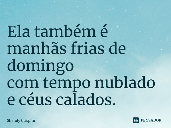⁠Ela também é
manhãs frias de domingo
com tempo nublado
e céus calados.... Frase de Shandy Crispim.