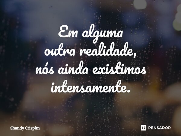 ⁠Em alguma outra realidade, nós ainda existimos intensamente.... Frase de Shandy Crispim.