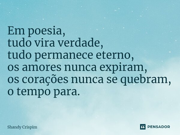 ⁠Em poesia, tudo vira verdade, tudo permanece eterno, os amores nunca expiram, os corações nunca se quebram, o tempo para.... Frase de Shandy Crispim.