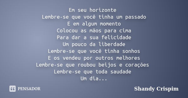 Em seu horizonte Lembre-se que você tinha um passado E em algum momento Colocou as mãos para cima Para dar a sua felicidade Um pouco da liberdade Lembre-se que ... Frase de Shandy Crispim.