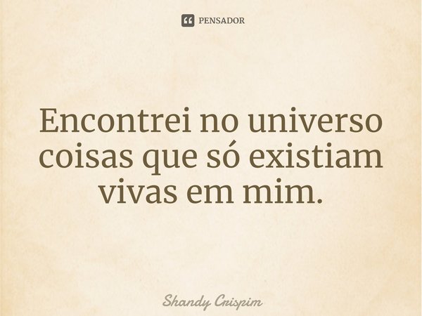 ⁠Encontrei no universo coisas que só existiam vivas em mim.... Frase de Shandy Crispim.