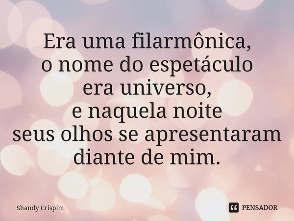 ⁠Era uma filarmônica,
o nome do espetáculo
era universo,
e naquela noite
seus olhos se apresentaram
diante de mim.... Frase de Shandy Crispim.