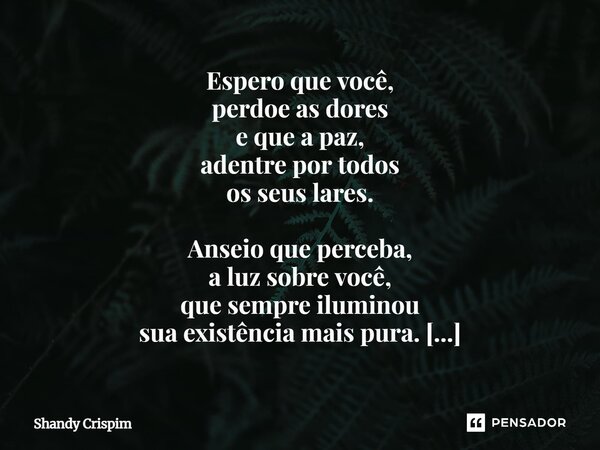 Espero que você, perdoe as dores e que a paz, adentre por todos os seus lares. Anseio que perceba, a luz sobre você, que sempre iluminou sua existência mais pu... Frase de Shandy Crispim.