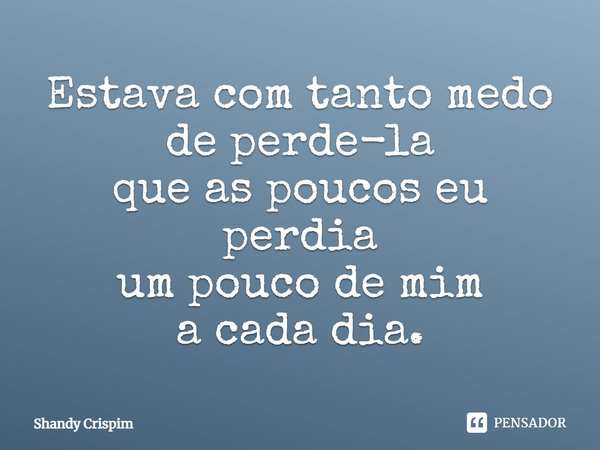 ⁠Estava com tanto medo de perde-la
que as poucos eu perdia
um pouco de mim
a cada dia.... Frase de Shandy Crispim.
