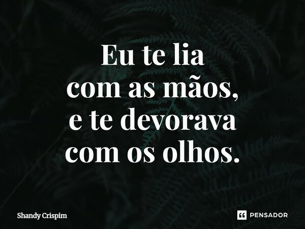 ⁠Eu te lia com as mãos, e te devorava com os olhos.... Frase de Shandy Crispim.