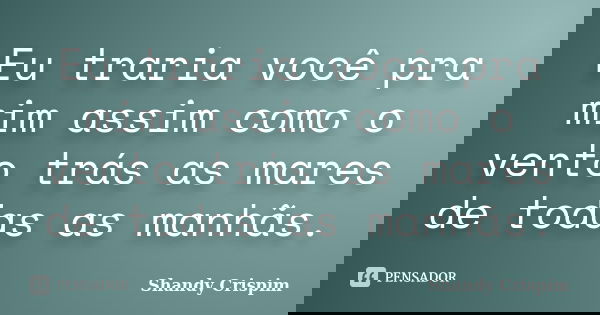 Eu traria você pra mim assim como o vento trás as mares de todas as manhãs.... Frase de Shandy Crispim.