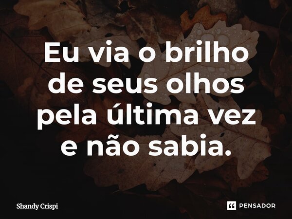 ⁠Eu via o brilho de seus olhos pela última vez e não sabia.... Frase de Shandy Crispim.