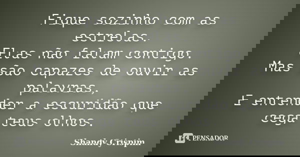 Fique sozinho com as estrelas. Elas não falam contigo. Mas são capazes de ouvir as palavras, E entender a escuridão que cega teus olhos.... Frase de Shandy Crispim.