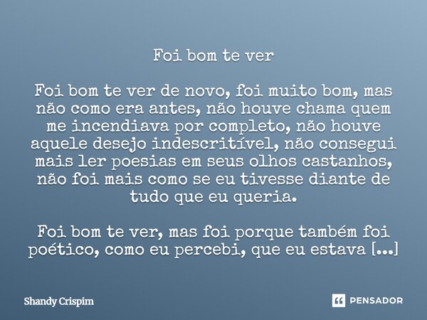 Foi bom te ver Foi bom te ver de novo, foi muito bom, mas não como era antes, não houve chama quem me incendiava por completo, não houve aquele desejo indescri... Frase de Shandy Crispim.
