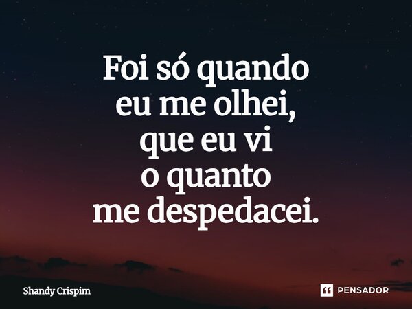 ⁠Foi só quando eu me olhei, que eu vi o quanto me despedacei.... Frase de Shandy Crispim.