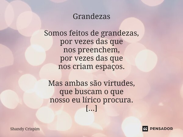 Grandezas Somos feitos de grandezas, por vezes das que nos preenchem, por vezes das que nos criam espaços. Mas ambas são virtudes, que buscam o que nosso eu lí... Frase de Shandy Crispim.