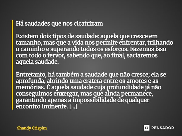 Há saudades que nos cicatrizam Existem dois tipos de saudade: aquela que cresce em tamanho, mas que a vida nos permite enfrentar, trilhando o caminho e superan... Frase de Shandy Crispim.