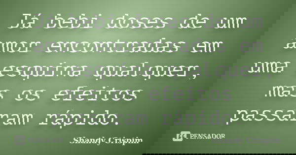 Já bebi doses de um amor encontradas em uma esquina qualquer, mas os efeitos passaram rápido.... Frase de Shandy Crispim.