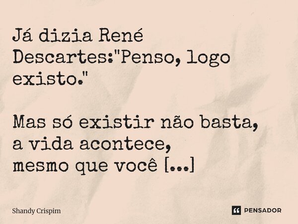 ⁠Já dizia René Descartes: "Penso, logo existo." Mas só existir não basta, a vida acontece, mesmo que você não testemunhe.... Frase de Shandy Crispim.