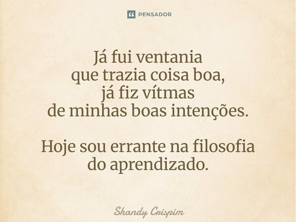 ⁠Já fui ventania que trazia coisa boa, já fiz vítmas de minhas boas intenções. Hoje sou errante na filosofia do aprendizado.... Frase de Shandy Crispim.