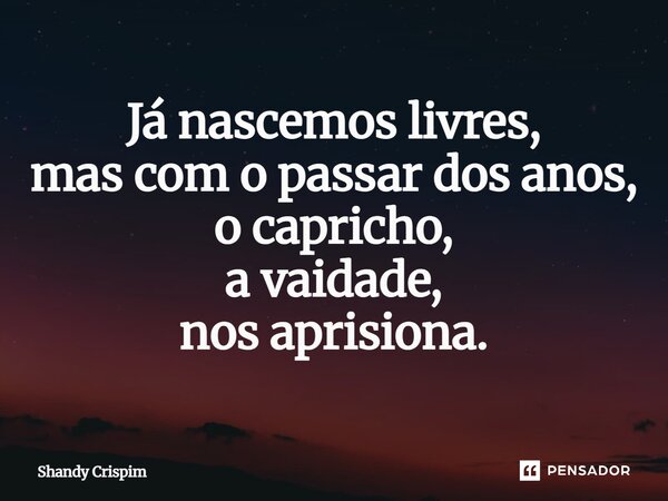 ⁠Já nascemos livres, mas com o passar dos anos, o capricho, a vaidade, nos aprisiona.... Frase de Shandy Crispim.