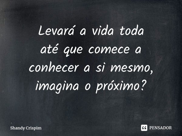 ⁠Levará a vida toda até que comece a conhecer a si mesmo, imagina o próximo?... Frase de Shandy Crispim.