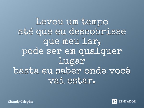 ⁠Levou um tempo até que eu descobrisse que meu lar, pode ser em qualquer lugar basta eu saber onde você vai estar.... Frase de Shandy Crispim.