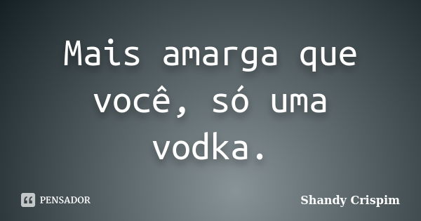 Mais amarga que você, só uma vodka.... Frase de Shandy Crispim.