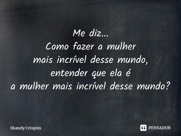⁠Me diz... Como fazer a mulher mais incrível desse mundo, entender que ela é a mulher mais incrível desse mundo?... Frase de Shandy Crispim.