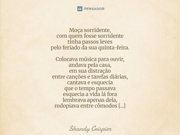 ⁠Moça sorridente, com quem fosse sorridente tinha passos leves pelo feriado da sua quinta-feira. Colocava música para ouvir, andava pela casa, em sua distração ... Frase de Shandy Crispim.