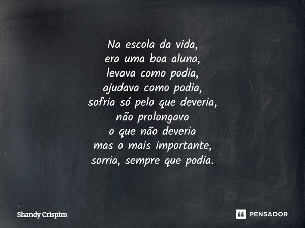 ⁠Na escola da vida, era uma boa aluna, levava como podia, ajudava como podia, sofria só pelo que deveria, não prolongava o que não deveria mas o mais importante... Frase de Shandy Crispim.