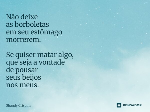 ⁠Não deixe as borboletas em seu estômago morrerem. Se quiser matar algo, que seja a vontade de pousar seus beijos nos meus.... Frase de Shandy Crispim.