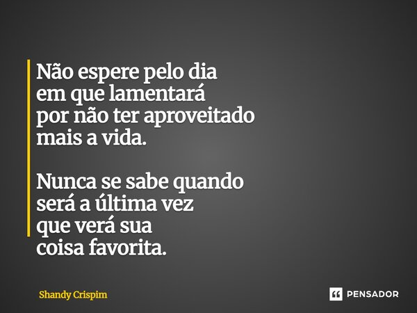 ⁠Não espere pelo dia em que lamentará por não ter aproveitado mais a vida. Nunca se sabe quando será a última vez que verá sua coisa favorita.... Frase de Shandy Crispim.