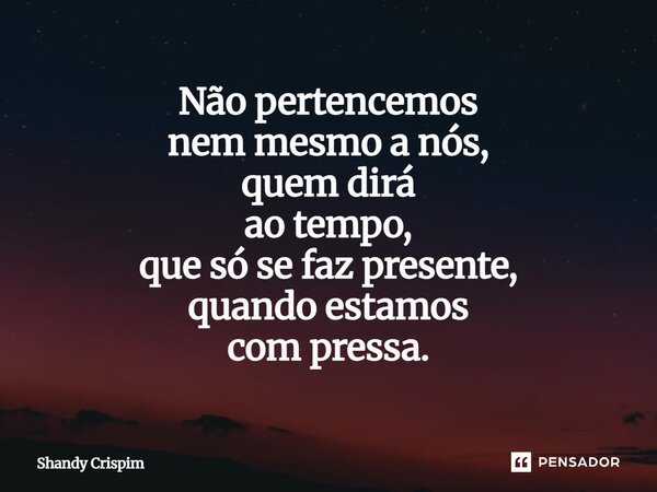 ⁠Não pertencemos nem mesmo a nós, quem dirá ao tempo, que só se faz presente, quando estamos com pressa.... Frase de Shandy Crispim.