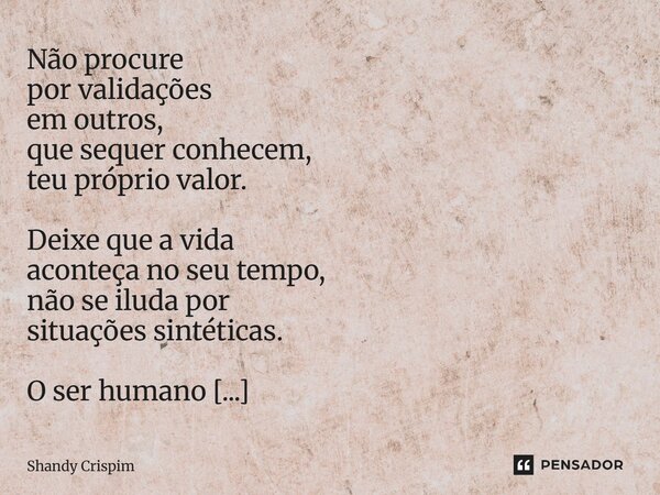 Não procure por validações em outros, que sequer conhecem, teu próprio valor. Deixe que a vida aconteça no seu tempo, não se iluda por situações sintéticas. O ... Frase de Shandy Crispim.