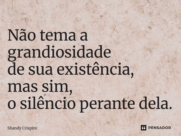 ⁠Não tema a grandiosidade de sua existência, mas sim, o silêncio perante dela.... Frase de Shandy Crispim.