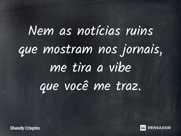 ⁠Nem as notícias ruins que mostram nos jornais, me tira a vibe que você me traz.... Frase de Shandy Crispim.
