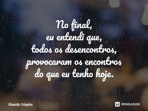 ⁠No final, eu entendi que, todos os desencontros, provocaram os encontros do que eu tenho hoje.... Frase de Shandy Crispim.