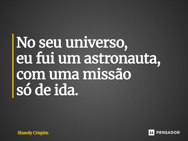 ⁠No seu universo, eu fui um astronauta, com uma missão só de ida.... Frase de Shandy Crispim.