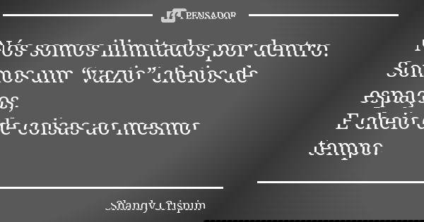 Nós somos ilimitados por dentro. Somos um “vazio” cheios de espaços, E cheio de coisas ao mesmo tempo.... Frase de Shandy Crispim.