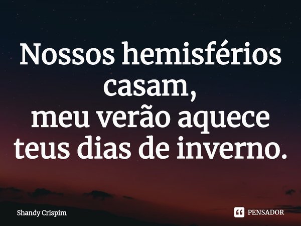 ⁠Nossos hemisférios casam,
meu verão aquece
teus dias de inverno.... Frase de Shandy Crispim.