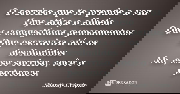 O sorriso que te prende a voz Que atiça o alheio Que congestiona pensamentos Que escraviza até os desiludidos Ah, esse sorriso, você o pertence.... Frase de Shandy Crispim.