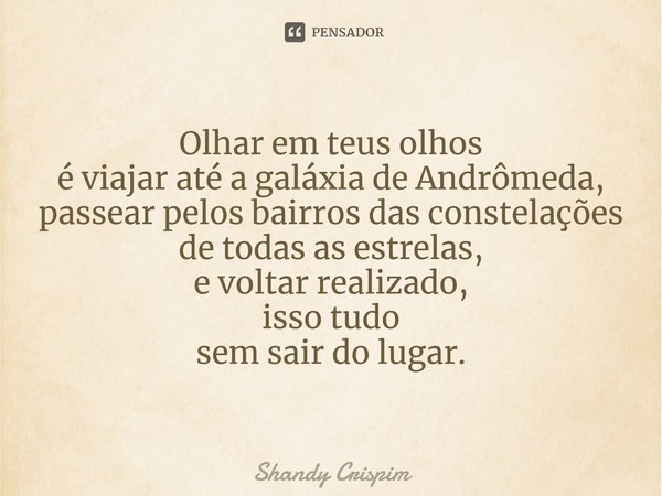 ⁠Olhar em teus olhos é viajar até a galáxia de Andrômeda, passear pelos bairros das constelações de todas as estrelas, e voltar realizado, isso tudo sem sair do... Frase de Shandy Crispim.