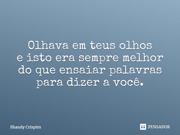 ⁠Olhava em teus olhos e isto era sempre melhor do que ensaiar palavras para dizer a você.... Frase de Shandy Crispim.