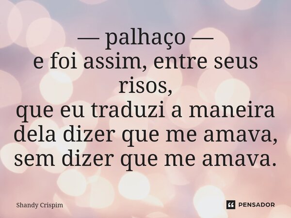 ⁠— palhaço — e foi assim, entre seus risos, que eu traduzi a maneira dela dizer que me amava, sem dizer que me amava.... Frase de Shandy Crispim.