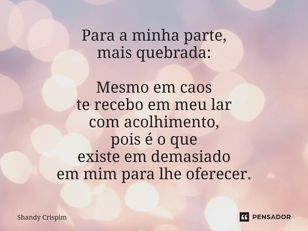 ⁠Para a minha parte, mais quebrada: Mesmo em caos te recebo em meu lar com acolhimento, pois é o que existe em demasiado em mim para lhe oferecer.... Frase de Shandy Crispim.