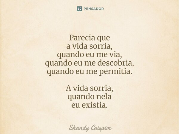 ⁠Parecia que a vida sorria, quando eu me via, quando eu me descobria, quando eu me permitia. A vida sorria, quando nela eu existia.... Frase de Shandy Crispim.
