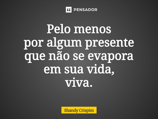 ⁠Pelo menos por algum presente que não se evapora em sua vida, viva.... Frase de Shandy Crispim.