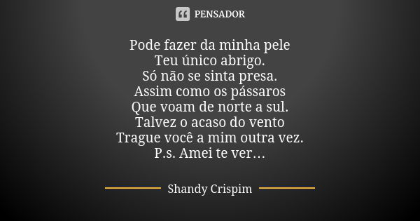 Pode fazer da minha pele Teu único abrigo. Só não se sinta presa. Assim como os pássaros Que voam de norte a sul. Talvez o acaso do vento Trague você a mim outr... Frase de Shandy Crispim.