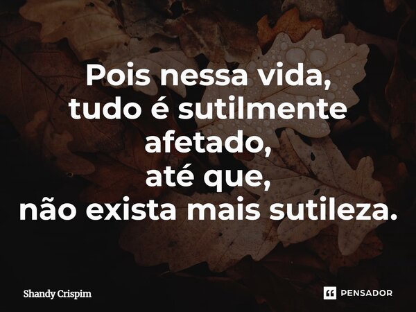 ⁠Pois nessa vida, tudo é sutilmente afetado, até que, não exista mais sutileza.... Frase de Shandy Crispim.