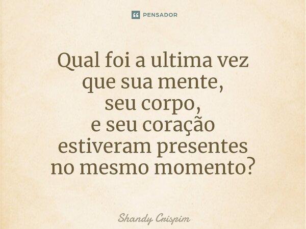 ⁠Qual foi a ultima vez que sua mente, seu corpo, e seu coração estiveram presentes no mesmo momento?... Frase de Shandy Crispim.