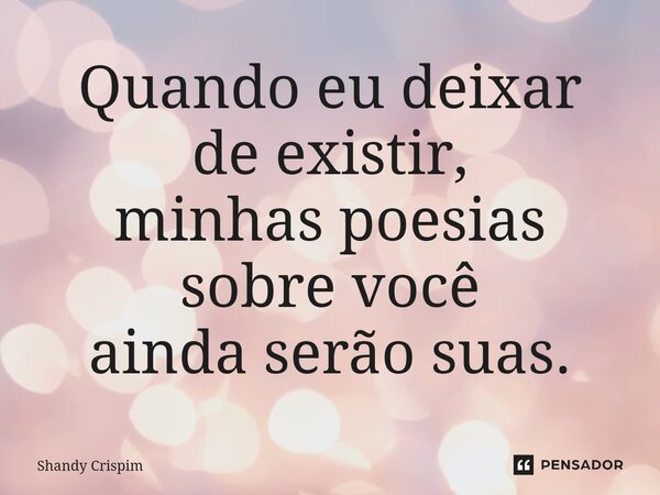 ⁠Quando eu deixar de existir, minhas poesias sobre você ainda serão suas.... Frase de Shandy Crispim.
