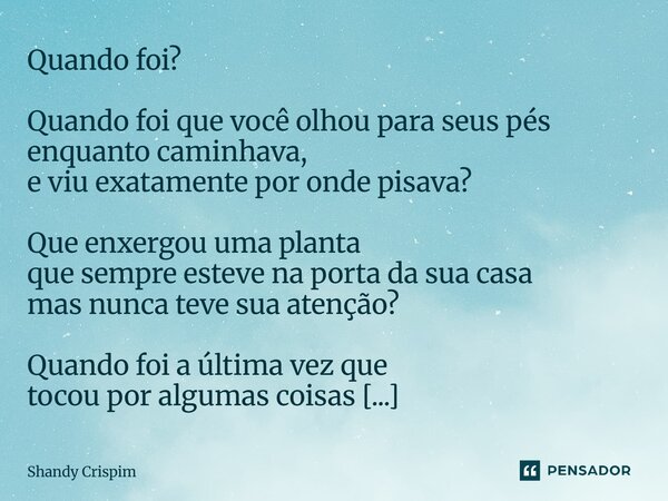 Quando foi? Quando foi que você olhou para seus pés enquanto caminhava, e viu exatamente por onde pisava? Que enxergou uma planta que sempre esteve na porta da... Frase de Shandy Crispim.