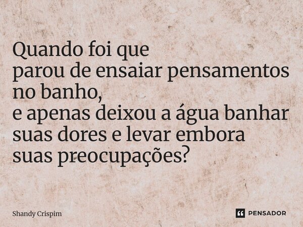 ⁠Quando foi que parou de ensaiar pensamentos no banho, e apenas deixou a água banhar suas dores e levar embora suas preocupações?... Frase de Shandy Crispim.